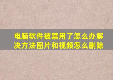 电脑软件被禁用了怎么办解决方法图片和视频怎么删除