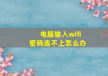 电脑输入wifi密码连不上怎么办