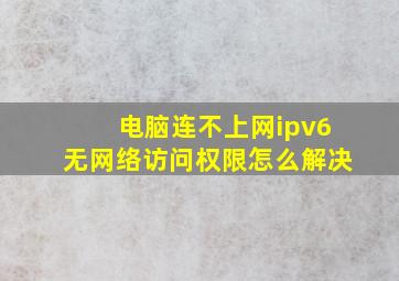 电脑连不上网ipv6无网络访问权限怎么解决