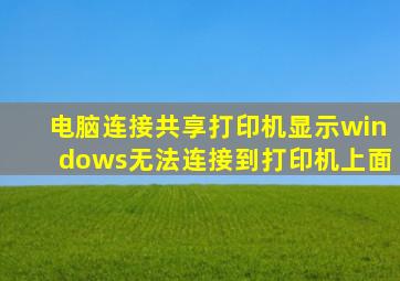 电脑连接共享打印机显示windows无法连接到打印机上面