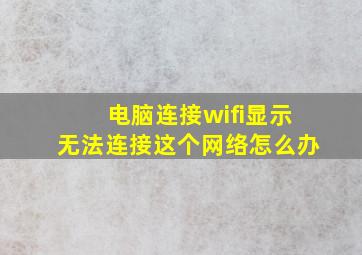 电脑连接wifi显示无法连接这个网络怎么办