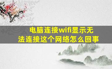 电脑连接wifi显示无法连接这个网络怎么回事