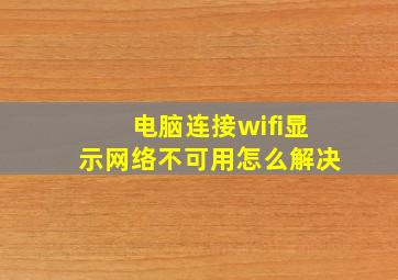 电脑连接wifi显示网络不可用怎么解决