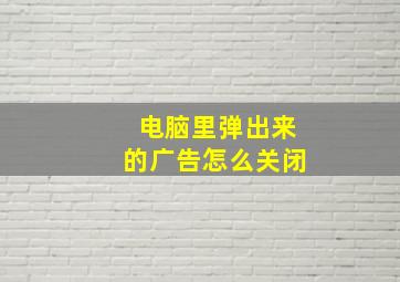 电脑里弹出来的广告怎么关闭