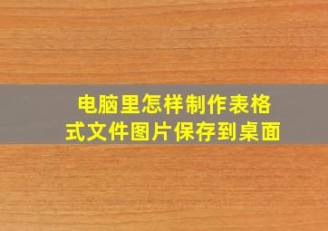 电脑里怎样制作表格式文件图片保存到桌面