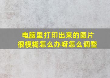 电脑里打印出来的图片很模糊怎么办呀怎么调整