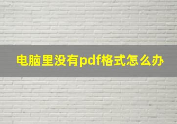 电脑里没有pdf格式怎么办