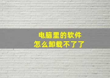 电脑里的软件怎么卸载不了了