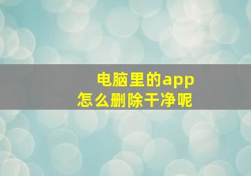 电脑里的app怎么删除干净呢