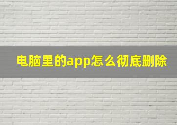 电脑里的app怎么彻底删除