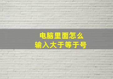 电脑里面怎么输入大于等于号