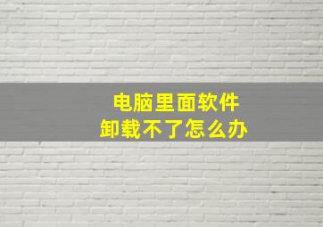 电脑里面软件卸载不了怎么办