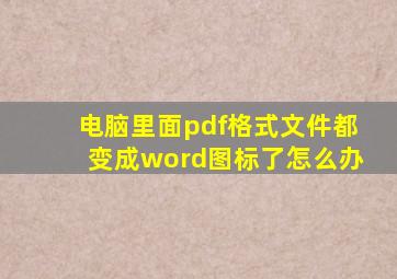 电脑里面pdf格式文件都变成word图标了怎么办