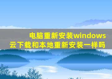 电脑重新安装windows云下载和本地重新安装一样吗