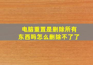 电脑重置是删除所有东西吗怎么删除不了了