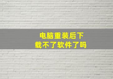 电脑重装后下载不了软件了吗