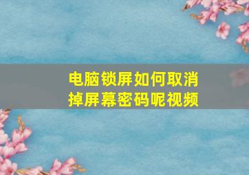 电脑锁屏如何取消掉屏幕密码呢视频