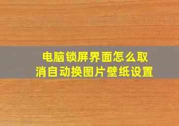 电脑锁屏界面怎么取消自动换图片壁纸设置