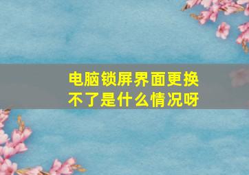 电脑锁屏界面更换不了是什么情况呀