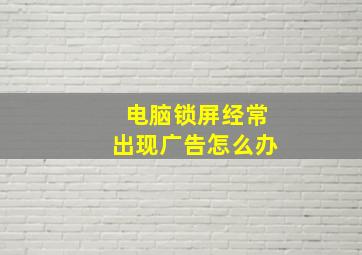 电脑锁屏经常出现广告怎么办