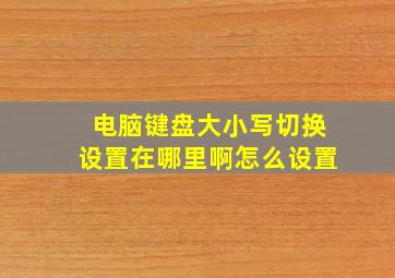 电脑键盘大小写切换设置在哪里啊怎么设置