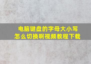 电脑键盘的字母大小写怎么切换啊视频教程下载