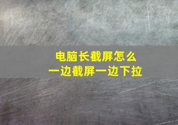 电脑长截屏怎么一边截屏一边下拉