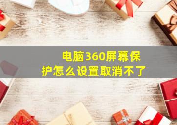 电脑360屏幕保护怎么设置取消不了