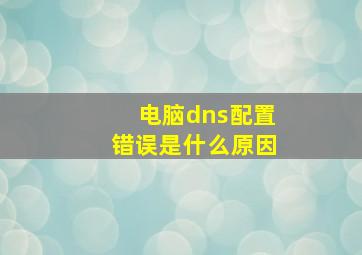 电脑dns配置错误是什么原因