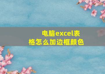 电脑excel表格怎么加边框颜色