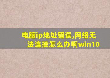 电脑ip地址错误,网络无法连接怎么办啊win10