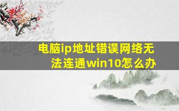 电脑ip地址错误网络无法连通win10怎么办