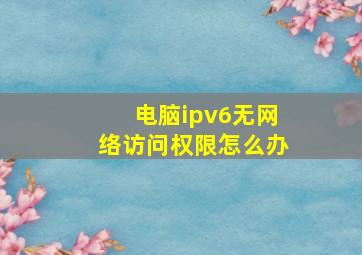 电脑ipv6无网络访问权限怎么办