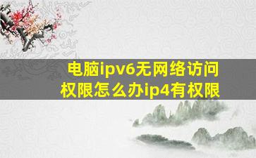 电脑ipv6无网络访问权限怎么办ip4有权限