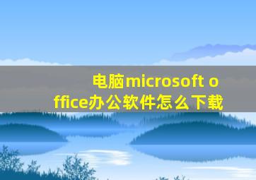 电脑microsoft office办公软件怎么下载