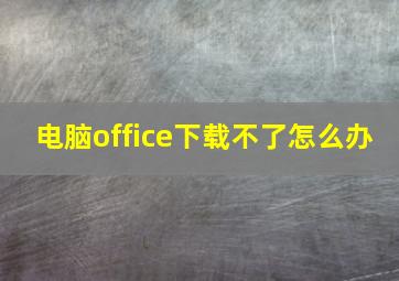 电脑office下载不了怎么办