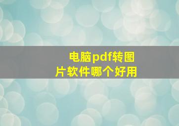 电脑pdf转图片软件哪个好用