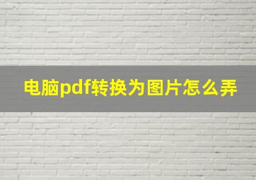 电脑pdf转换为图片怎么弄