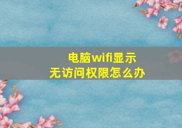 电脑wifi显示无访问权限怎么办