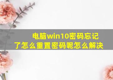 电脑win10密码忘记了怎么重置密码呢怎么解决