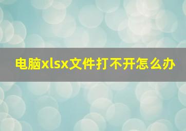 电脑xlsx文件打不开怎么办