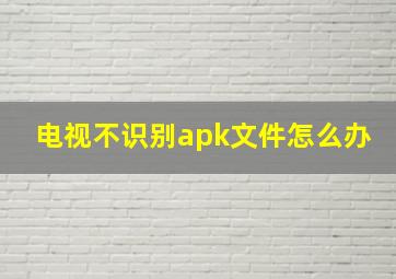 电视不识别apk文件怎么办