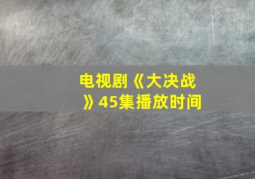 电视剧《大决战》45集播放时间