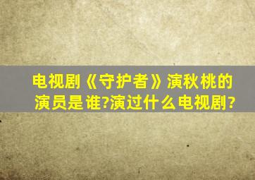 电视剧《守护者》演秋桃的演员是谁?演过什么电视剧?