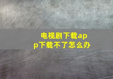 电视剧下载app下载不了怎么办