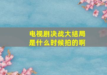 电视剧决战大结局是什么时候拍的啊