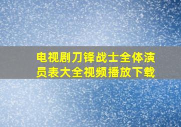 电视剧刀锋战士全体演员表大全视频播放下载