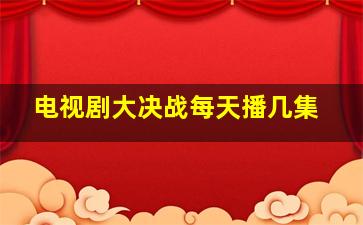 电视剧大决战每天播几集