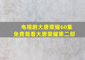 电视剧大唐荣耀60集免费观看大唐荣耀第二部