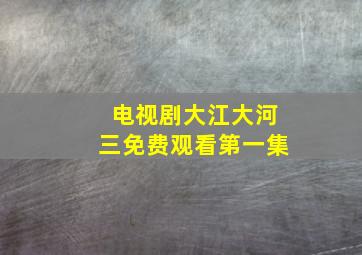 电视剧大江大河三免费观看第一集